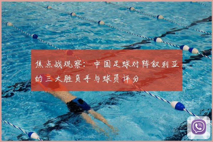 焦点战观察:中国足球对阵叙利亚的三大胜负手与球员评分