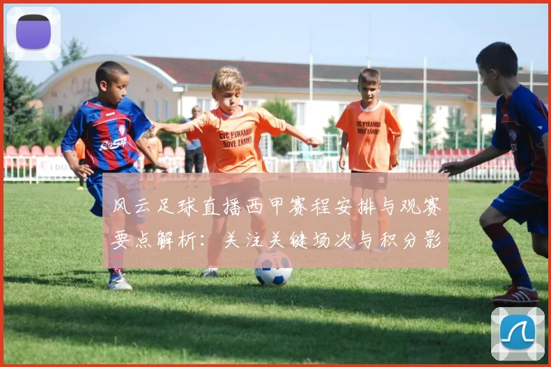 风云足球直播西甲赛程安排与观赛要点解析:关注关键场次与积分影响