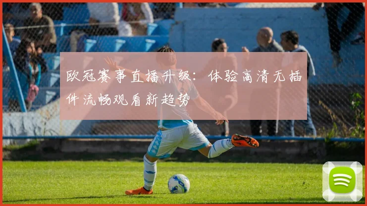 欧冠赛事直播升级:体验高清无插件流畅观看新趋势