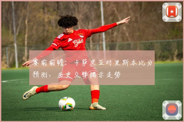 赛前前瞻：卡萨皮亚对里斯本比分预测，历史交锋揭示走势