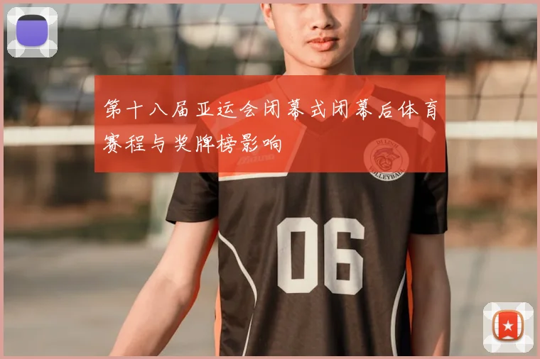 第十八届亚运会闭幕式闭幕后体育赛程与奖牌榜影响
