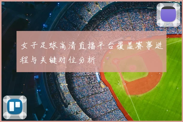 女子足球高清直播平台覆盖赛事进程与关键对位分析