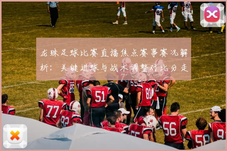 龙珠足球比赛直播焦点赛事赛况解析:关键进球与战术调整对比分走势影响