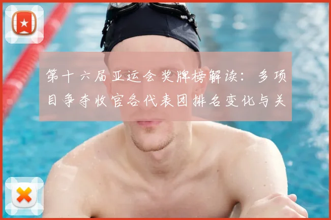 第十六届亚运会奖牌榜解读：多项目争夺收官各代表团排名变化与关键看点
