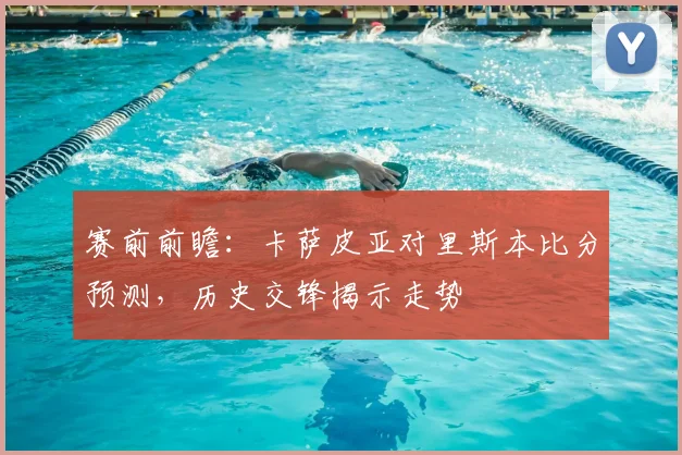 赛前前瞻：卡萨皮亚对里斯本比分预测，历史交锋揭示走势