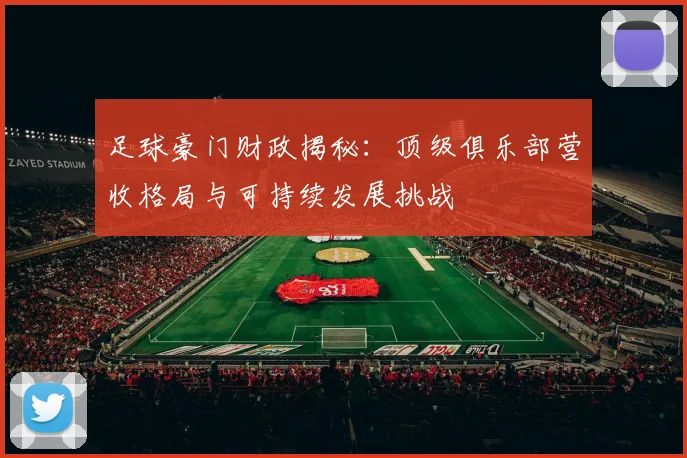 足球豪门财政揭秘：顶级俱乐部营收格局与可持续发展挑战