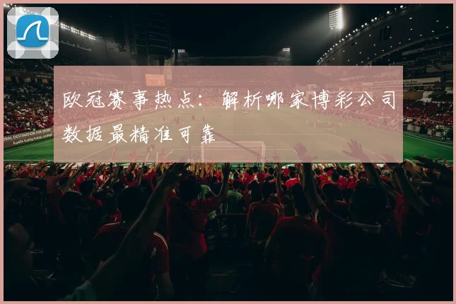 欧冠赛事热点:解析哪家博彩公司数据最精准可靠