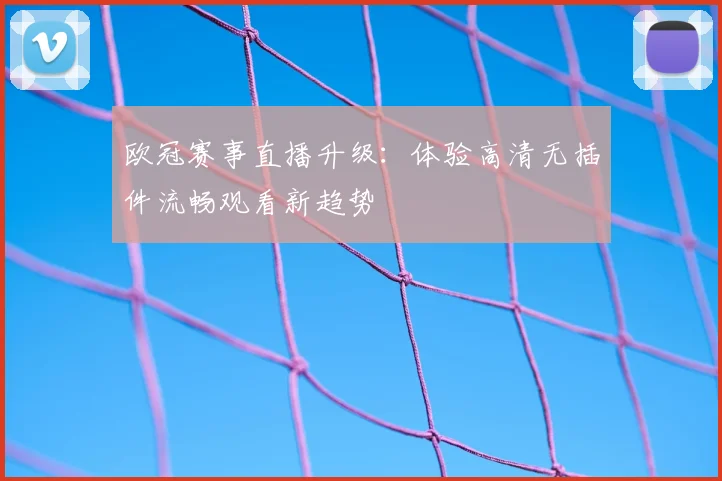 欧冠赛事直播升级:体验高清无插件流畅观看新趋势