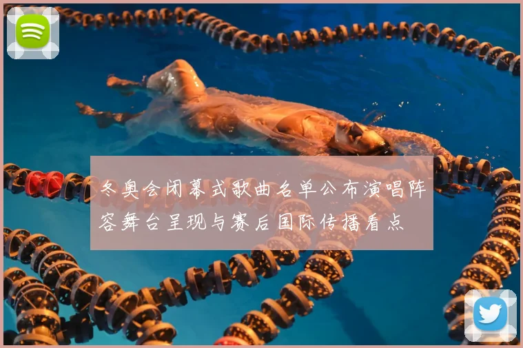 冬奥会闭幕式歌曲名单公布演唱阵容舞台呈现与赛后国际传播看点