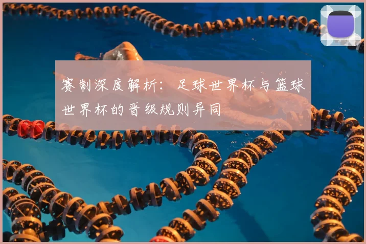 赛制深度解析：足球世界杯与篮球世界杯的晋级规则异同