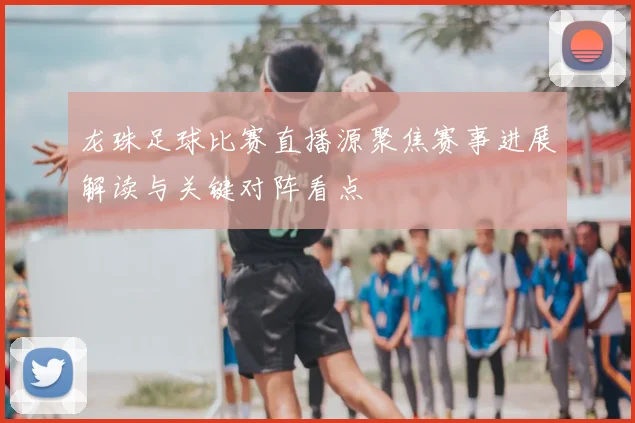 龙珠足球比赛直播源聚焦赛事进展解读与关键对阵看点