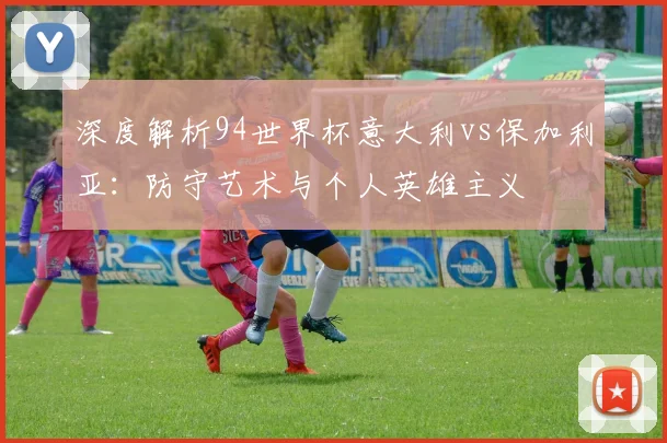深度解析94世界杯意大利vs保加利亚：防守艺术与个人英雄主义