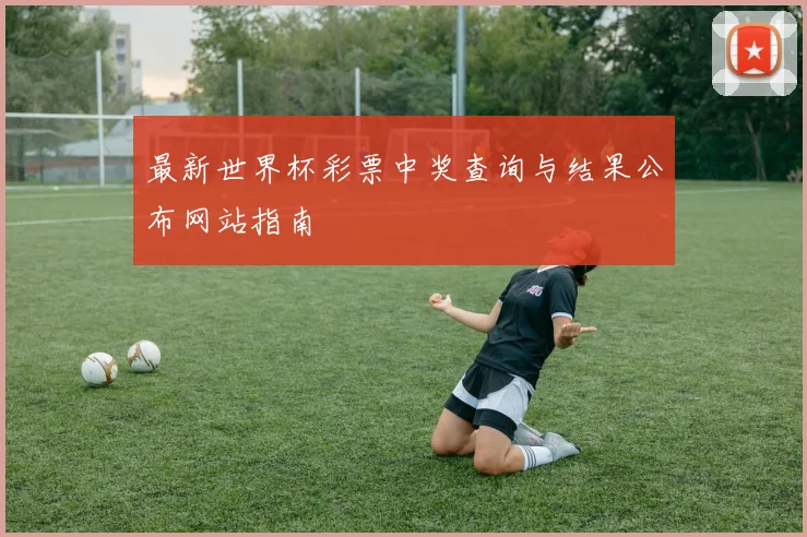 最新世界杯彩票中奖查询与结果公布网站指南