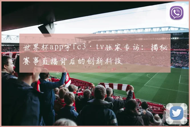 世界杯app宇fc3·tv独家专访：揭秘赛事直播背后的创新科技