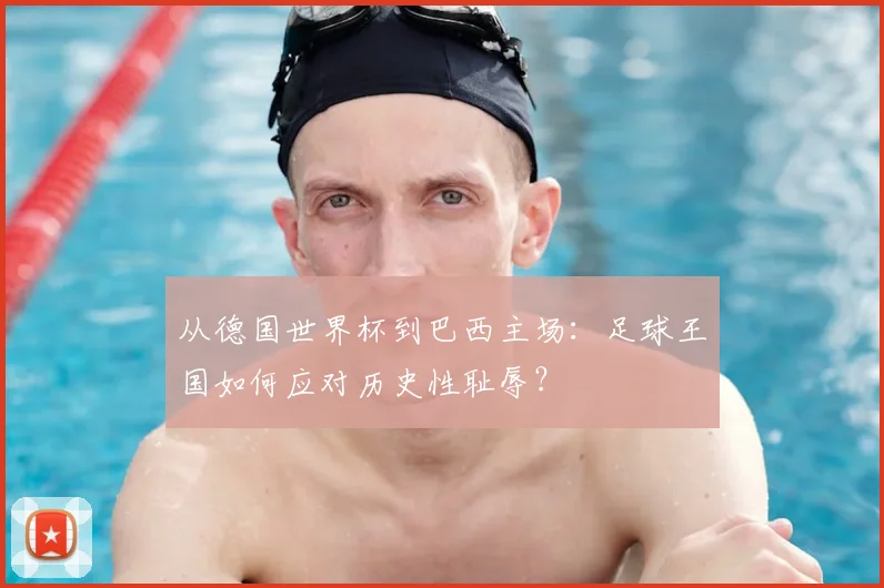 从德国世界杯到巴西主场：足球王国如何应对历史性耻辱？