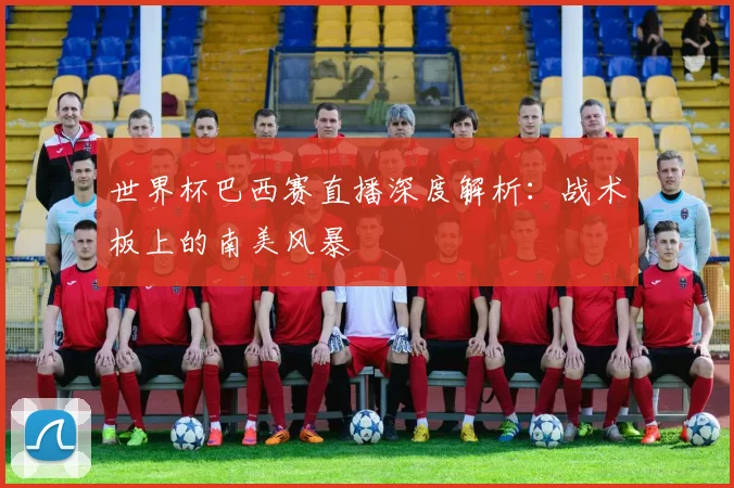 世界杯巴西赛直播深度解析：战术板上的南美风暴