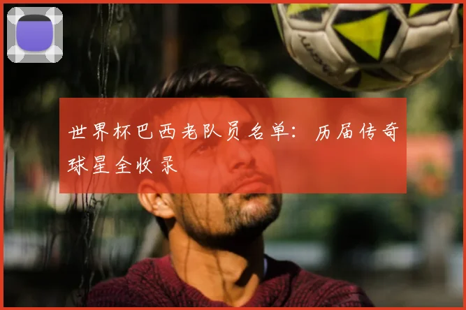 世界杯巴西老队员名单：历届传奇球星全收录