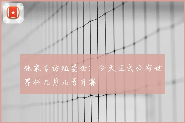 独家专访组委会：今天正式公布世界杯几月几号开赛