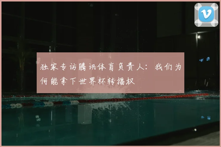 独家专访腾讯体育负责人：我们为何能拿下世界杯转播权