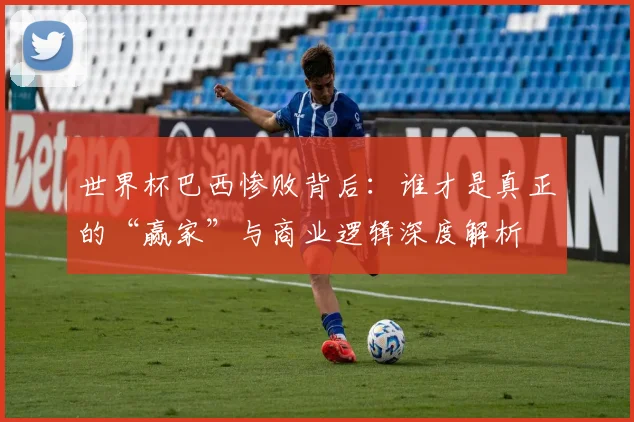 世界杯巴西惨败背后：谁才是真正的“赢家”与商业逻辑深度解析