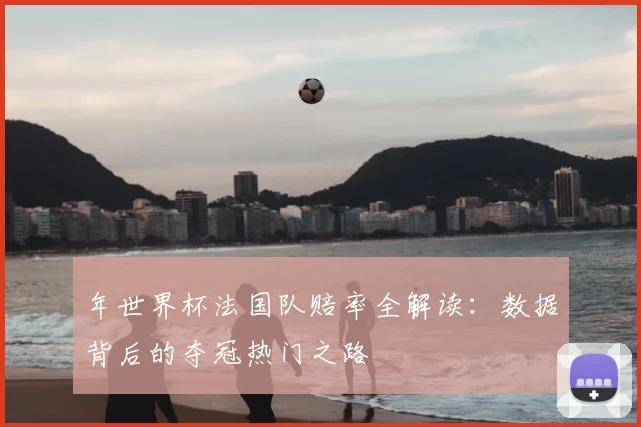 年世界杯法国队赔率全解读:数据背后的夺冠热门之路