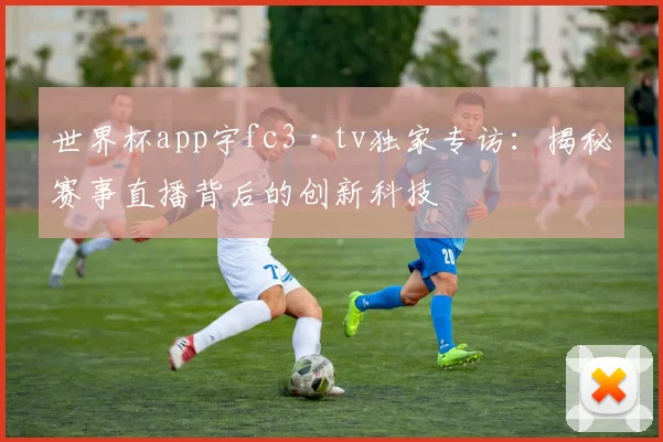 世界杯app宇fc3·tv独家专访：揭秘赛事直播背后的创新科技