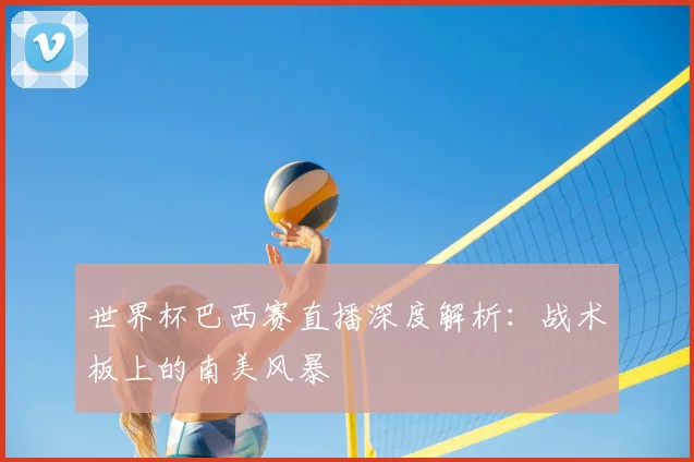 世界杯巴西赛直播深度解析：战术板上的南美风暴