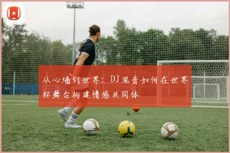从心墙到世界：DJ混音如何在世界杯舞台构建情感共同体