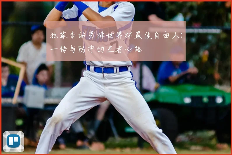 独家专访男排世界杯最佳自由人：一传与防守的王者心路