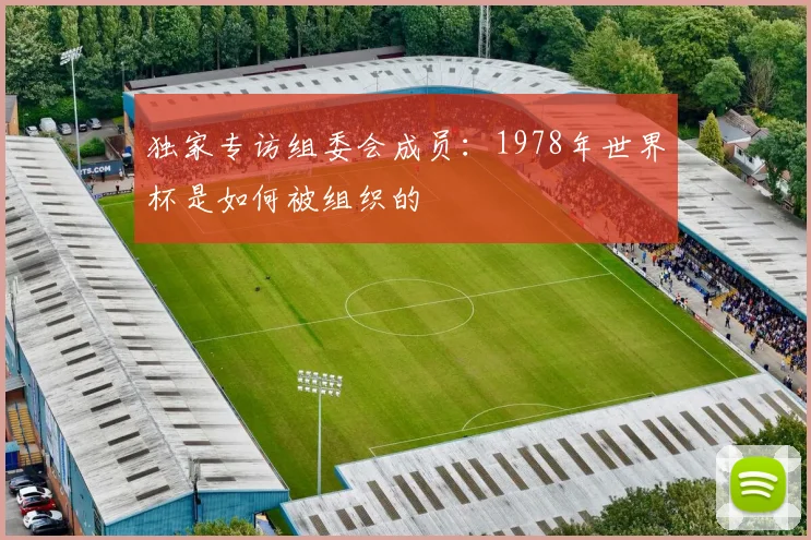 独家专访组委会成员：1978年世界杯是如何被组织的
