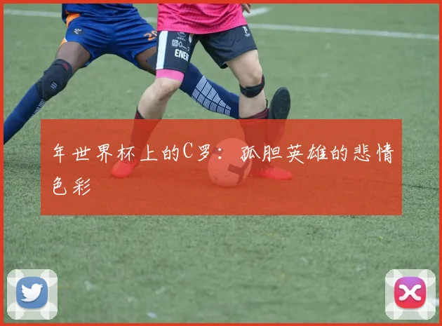 年世界杯上的C罗：孤胆英雄的悲情色彩