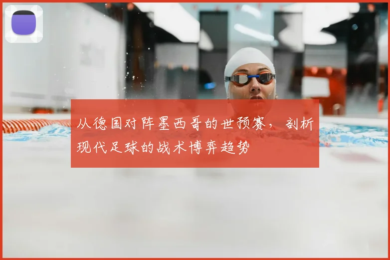 从德国对阵墨西哥的世预赛，剖析现代足球的战术博弈趋势
