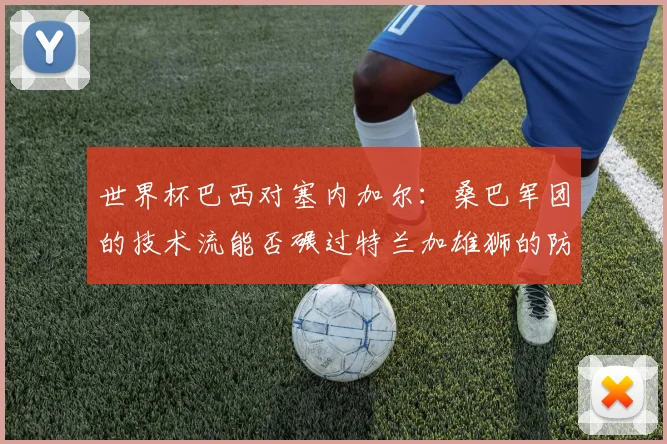 世界杯巴西对塞内加尔：桑巴军团的技术流能否碾过特兰加雄狮的防线？