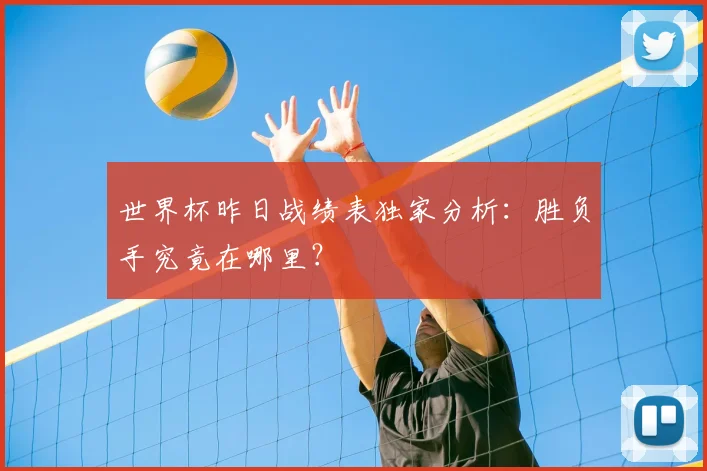 世界杯昨日战绩表独家分析:胜负手究竟在哪里?