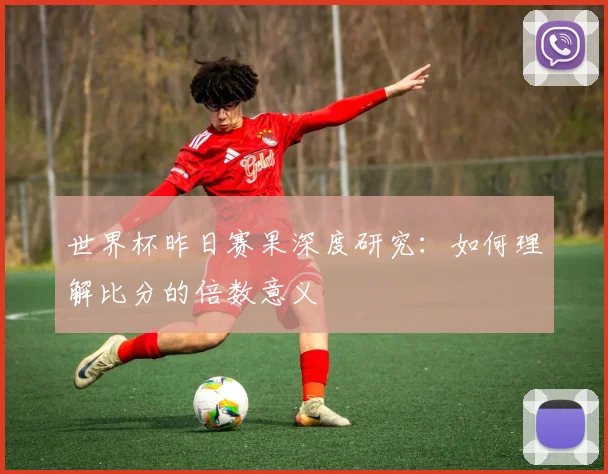 世界杯昨日赛果深度研究:如何理解比分的倍数意义