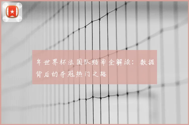 年世界杯法国队赔率全解读:数据背后的夺冠热门之路
