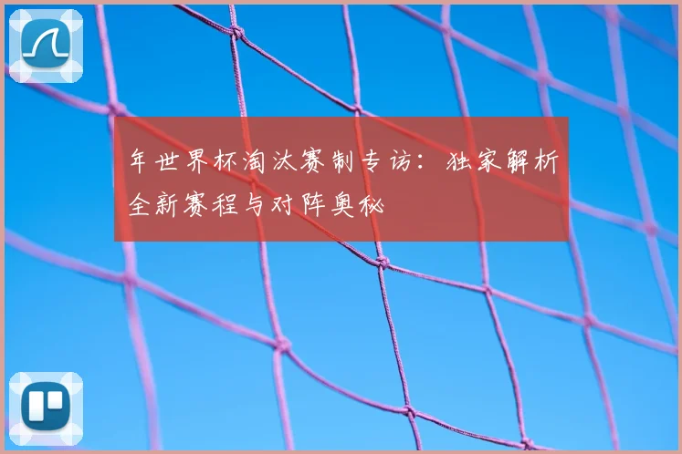年世界杯淘汰赛制专访：独家解析全新赛程与对阵奥秘
