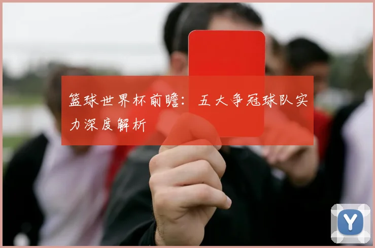 篮球世界杯前瞻：五大争冠球队实力深度解析