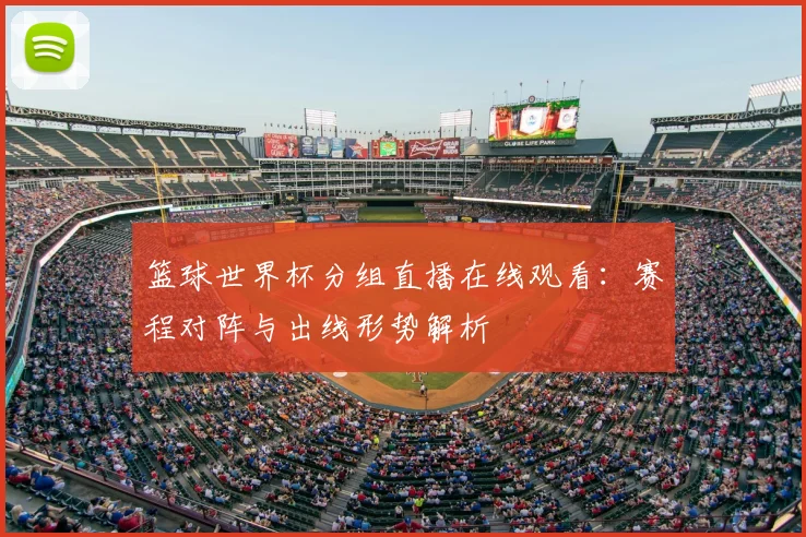 篮球世界杯分组直播在线观看:赛程对阵与出线形势解析