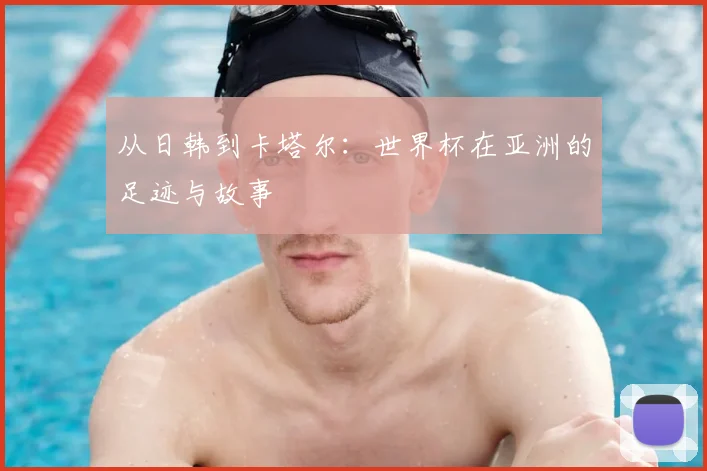 从日韩到卡塔尔:世界杯在亚洲的足迹与故事