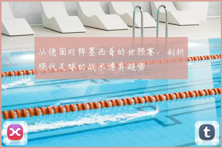从德国对阵墨西哥的世预赛，剖析现代足球的战术博弈趋势