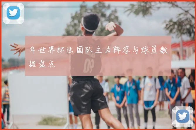 年世界杯法国队主力阵容与球员数据盘点